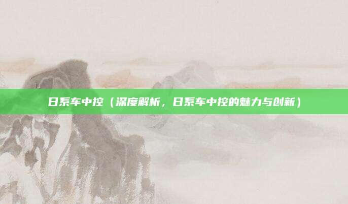 日系车中控(深度解析,日系车中控的魅力与创新)