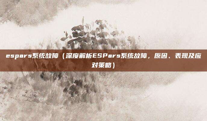 espars系统故障(深度解析ESPars系统故障,原因、表现及应对策略)
