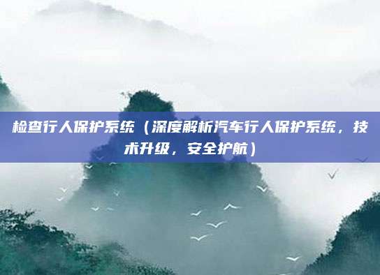 检查行人保护系统（深度解析汽车行人保护系统，技术升级，安全护航）