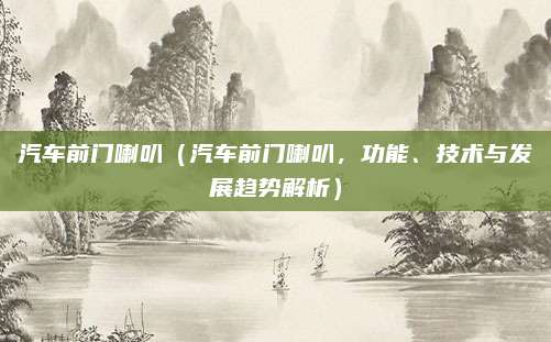 汽车前门喇叭（汽车前门喇叭，功能、技术与发展趋势解析）