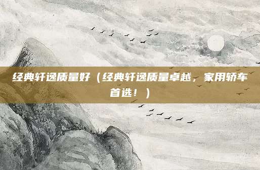 经典轩逸质量好(经典轩逸质量卓越,家用轿车首选!)