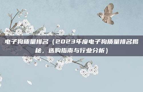 电子狗质量排名（2023年度电子狗质量排名揭秘，选购指南与行业分析）