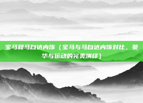 宝马和马自达内饰（宝马与马自达内饰对比，豪华与运动的完美演绎）