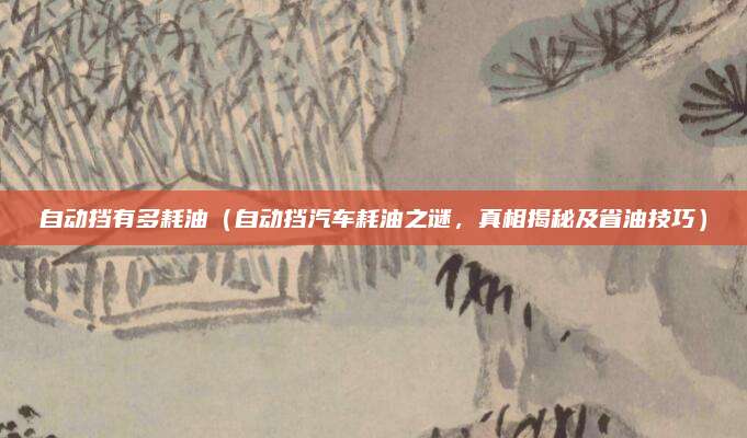 自动挡有多耗油（自动挡汽车耗油之谜，真相揭秘及省油技巧）