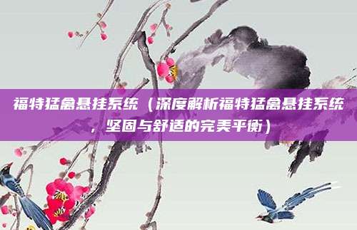福特猛禽悬挂系统(深度解析福特猛禽悬挂系统,坚固与舒适的完美平衡)