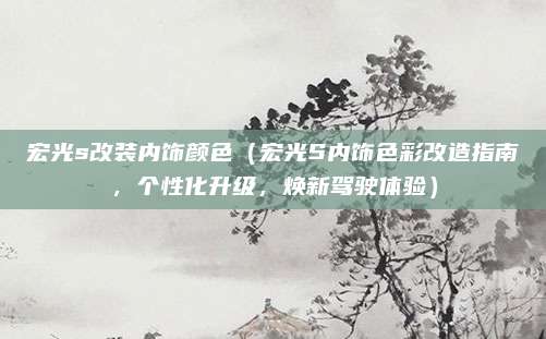 宏光s改装内饰颜色（宏光S内饰色彩改造指南，个性化升级，焕新驾驶体验）