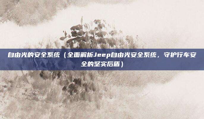 自由光的安全系统（全面解析Jeep自由光安全系统，守护行车安全的坚实后盾）