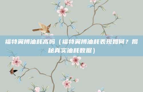 福特翼搏油耗高吗(福特翼搏油耗表现如何?揭秘真实油耗数据)