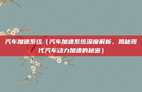 汽车加速系统(汽车加速系统深度解析,揭秘现代汽车动力加速的秘密)