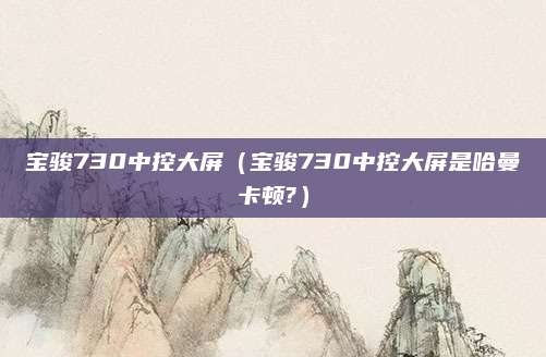 宝骏730中控大屏(宝骏730中控大屏是哈曼卡顿?)