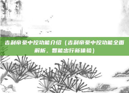 吉利帝豪中控功能介绍（吉利帝豪中控功能全面解析，智能出行新体验）