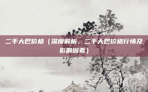 二手大巴价格（深度解析，二手大巴价格行情及影响因素）