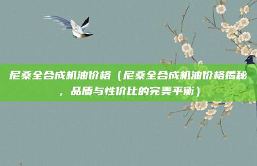 尼桑全合成机油价格(尼桑全合成机油价格揭秘,品质与性价比的完美平衡)