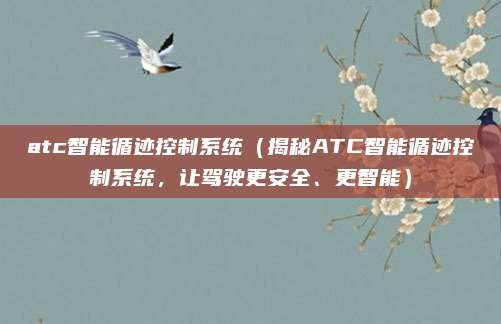 atc智能循迹控制系统（揭秘ATC智能循迹控制系统，让驾驶更安全、更智能）