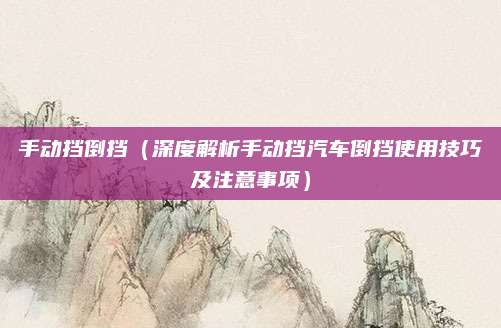 手动挡倒挡（深度解析手动挡汽车倒挡使用技巧及注意事项）