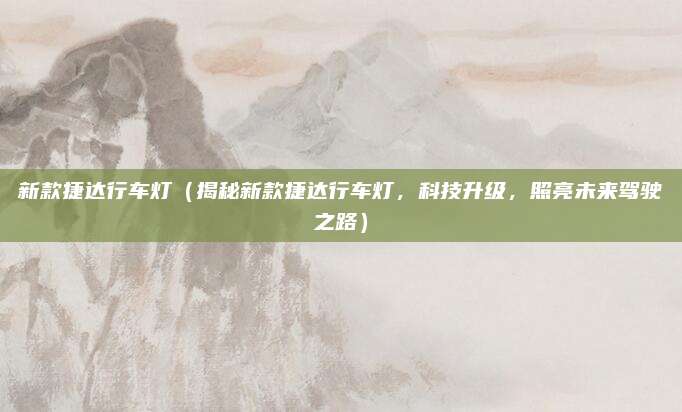 新款捷达行车灯（揭秘新款捷达行车灯，科技升级，照亮未来驾驶之路）