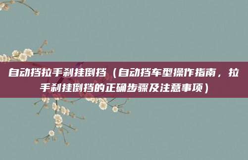 自动挡拉手刹挂倒挡（自动挡车型操作指南，拉手刹挂倒挡的正确步骤及注意事项）