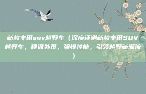 新款丰田suv越野车（深度评测新款丰田SUV越野车，硬派外观，强悍性能，引领越野新潮流）