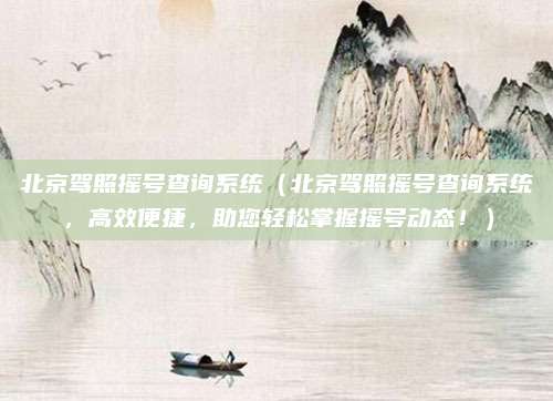 北京驾照摇号查询系统（北京驾照摇号查询系统，高效便捷，助您轻松掌握摇号动态！）