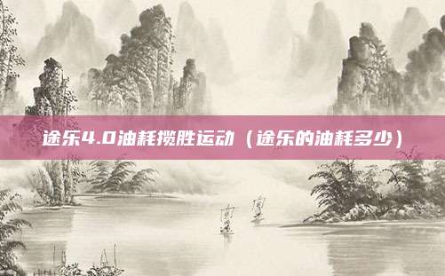 途乐4.0油耗揽胜运动(途乐的油耗多少)