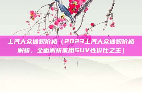 上汽大众途观价格(2023上汽大众途观价格解析,全面解析家用SUV性价比之王)