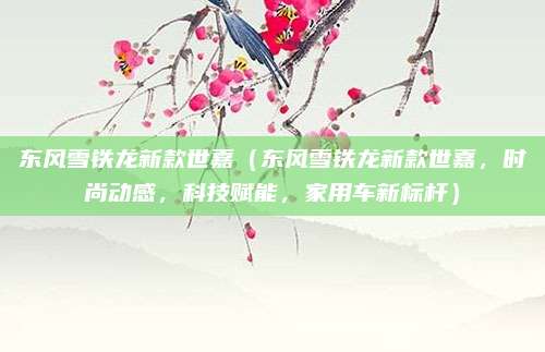 东风雪铁龙新款世嘉(东风雪铁龙新款世嘉,时尚动感,科技赋能,家用车新标杆)