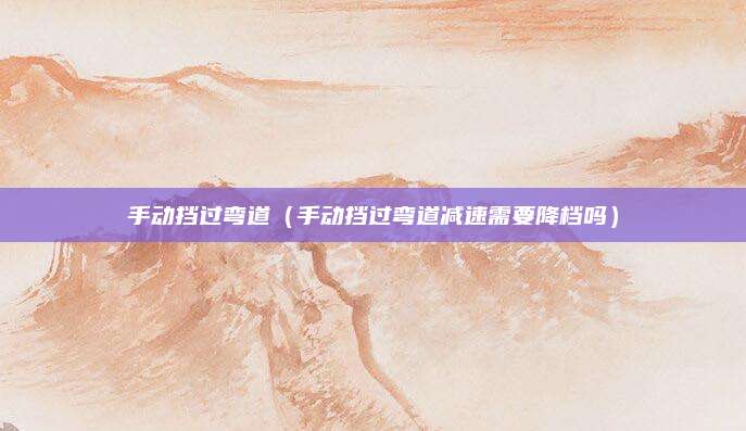 手动挡过弯道(手动挡过弯道减速需要降档吗)
