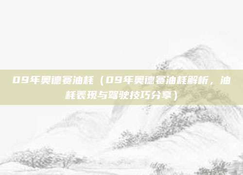 09年奥德赛油耗(09年奥德赛油耗解析,油耗表现与驾驶技巧分享)