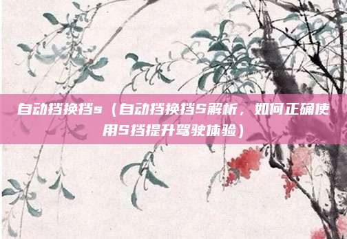 自动挡换挡s（自动挡换挡S解析，如何正确使用S挡提升驾驶体验）