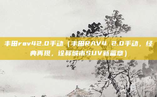 丰田rav42.0手动（丰田RAV4 2.0手动，经典再现，诠释城市SUV新篇章）