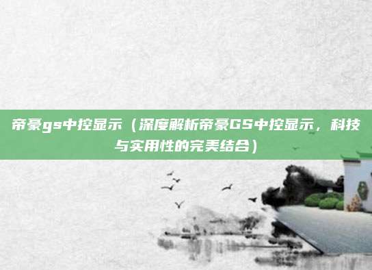 帝豪gs中控显示（深度解析帝豪GS中控显示，科技与实用性的完美结合）