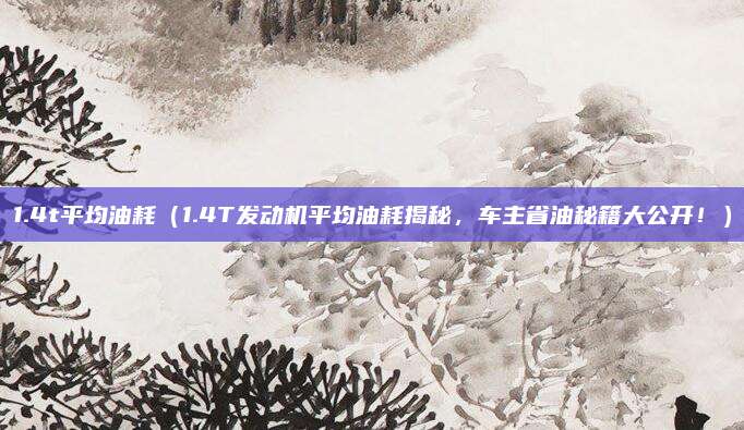 1.4t平均油耗（1.4T发动机平均油耗揭秘，车主省油秘籍大公开！）