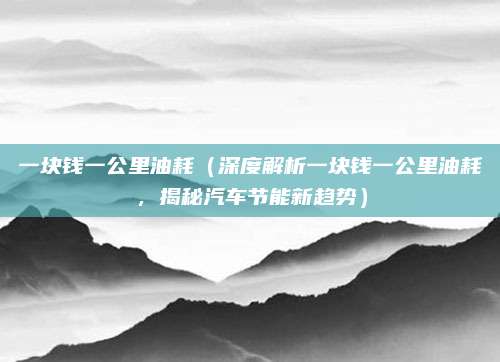 一块钱一公里油耗(深度解析一块钱一公里油耗,揭秘汽车节能新趋势)