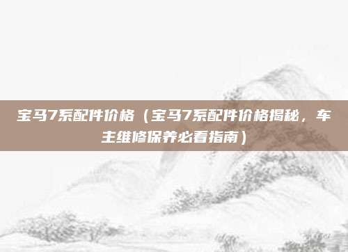 宝马7系配件价格(宝马7系配件价格揭秘,车主维修保养必看指南)