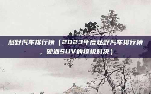 越野汽车排行榜(2023年度越野汽车排行榜,硬派SUV的终极对决)