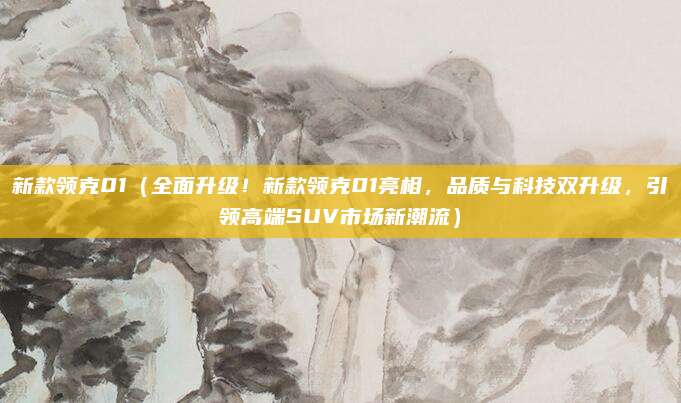 新款领克01（全面升级！新款领克01亮相，品质与科技双升级，引领高端SUV市场新潮流）
