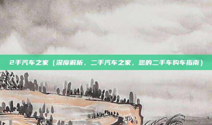 2手汽车之家(深度解析,二手汽车之家,您的二手车购车指南)
