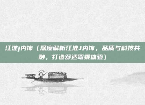 江淮j内饰(深度解析江淮J内饰,品质与科技共融,打造舒适驾乘体验)