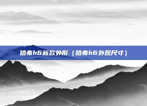 哈弗h6新款外形(哈弗h6外观尺寸)