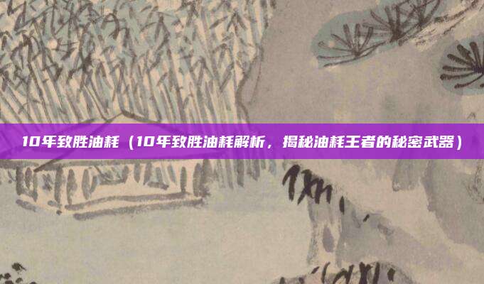 10年致胜油耗(10年致胜油耗解析,揭秘油耗王者的秘密武器)