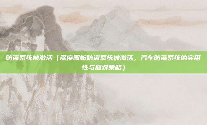 防盗系统被激活(深度解析防盗系统被激活,汽车防盗系统的实用性与应对策略)