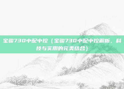 宝骏730中配中控(宝骏730中配中控解析,科技与实用的完美结合)