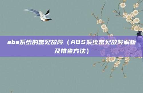abs系统的常见故障（ABS系统常见故障解析及排查方法）