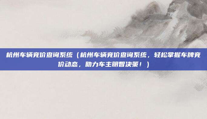杭州车辆竞价查询系统（杭州车辆竞价查询系统，轻松掌握车牌竞价动态，助力车主明智决策！）