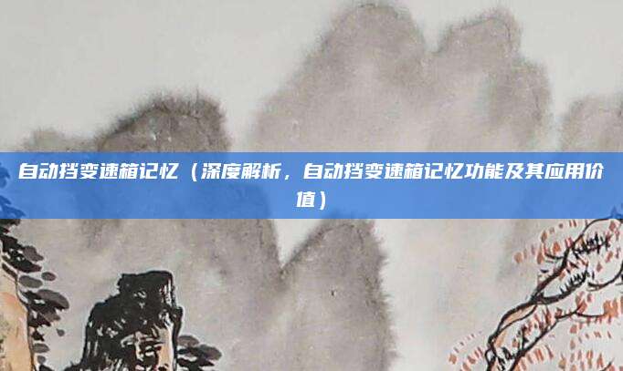 自动挡变速箱记忆（深度解析，自动挡变速箱记忆功能及其应用价值）