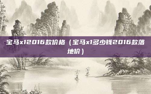 宝马x12016款价格(宝马x1多少钱2016款落地价)