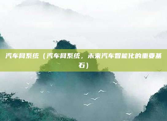 汽车网系统（汽车网系统，未来汽车智能化的重要基石）