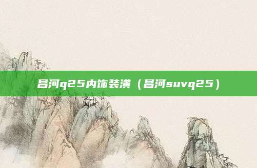 昌河q25内饰装潢(昌河suvq25)