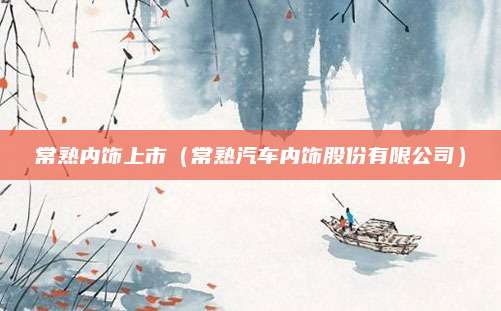 常熟内饰上市(常熟汽车内饰股份有限公司)