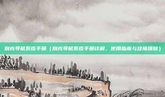 别克导航系统手册（别克导航系统手册详解，使用指南与故障排除）